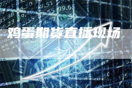 鸡蛋期货直播现场