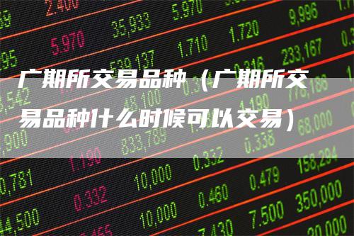 广期所交易品种（广期所交易品种什么时候可以交易）