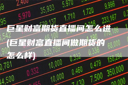 巨星财富期货直播间怎么进(巨星财富直播间做期货的怎么样)