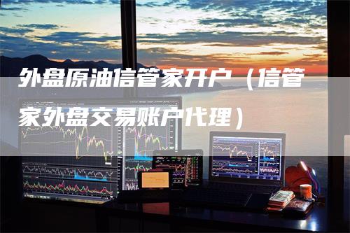 外盘原油信管家开户（信管家外盘交易账户代理）