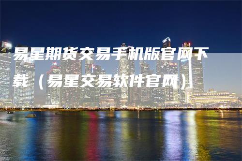 易星期货交易手机版官网下载（易星交易软件官网）