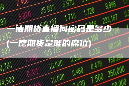 一德期货直播间密码是多少(一德期货是谁的席位)