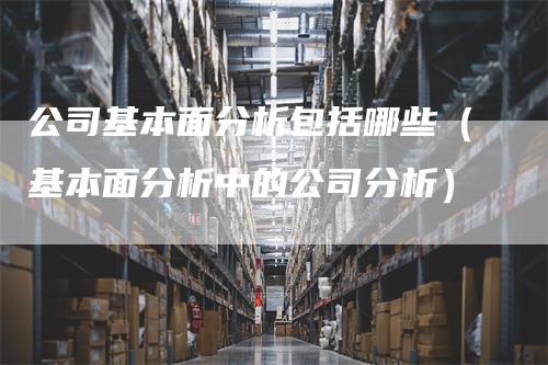 公司基本面分析包括哪些（基本面分析中的公司分析）
