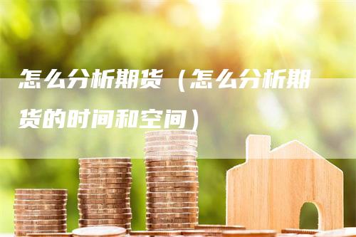 怎么分析期货（怎么分析期货的时间和空间）