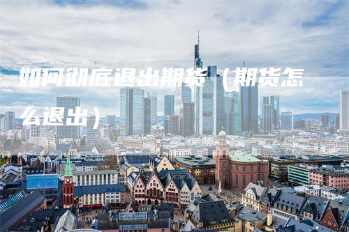 如何彻底退出期货（期货怎么退出）