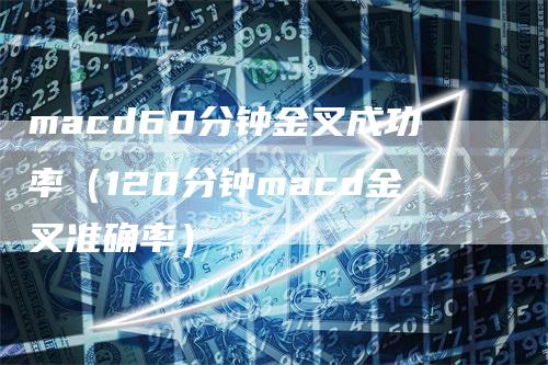 macd60分钟金叉成功率（120分钟macd金叉准确率）