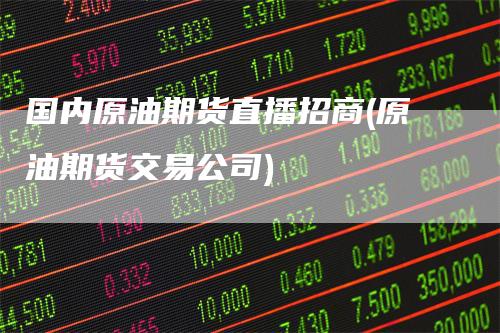 国内原油期货直播招商(原油期货交易公司)