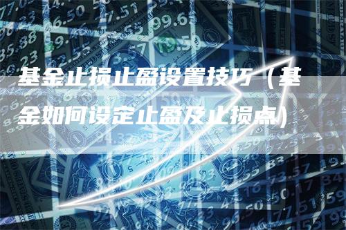 基金止损止盈设置技巧（基金如何设定止盈及止损点）