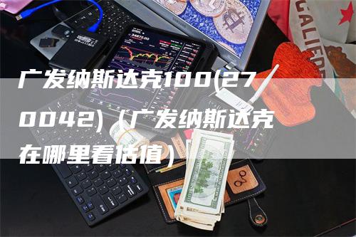广发纳斯达克100(270042)（广发纳斯达克在哪里看估值）