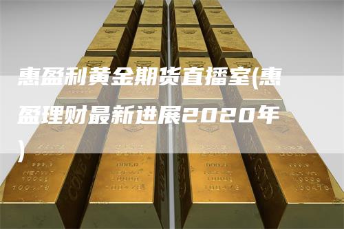 惠盈利黄金期货直播室(惠盈理财最新进展2020年)