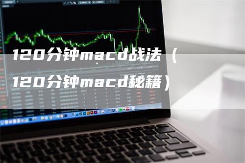 120分钟macd战法（120分钟macd秘籍）