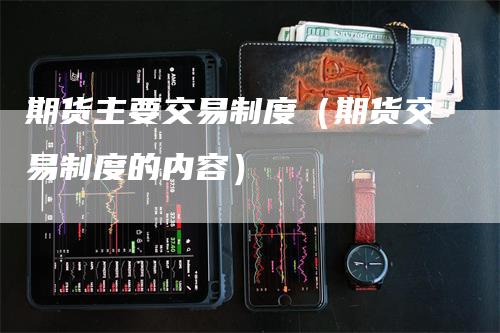 期货主要交易制度（期货交易制度的内容）