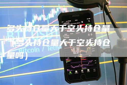 多头持仓量大于空头持仓量（多头持仓量大于空头持仓量吗）