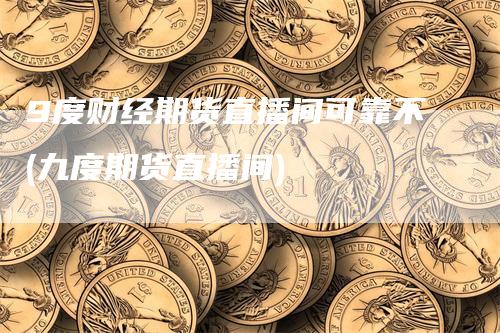 9度财经期货直播间可靠不(九度期货直播间)