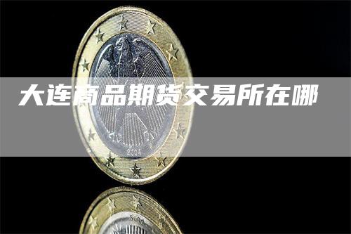 大连商品期货交易所在哪