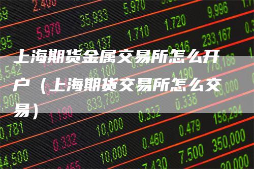 上海期货金属交易所怎么开户（上海期货交易所怎么交易）
