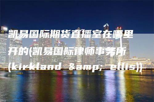 凯易国际期货直播室在哪里开的(凯易国际律师事务所(kirkland & ellis))