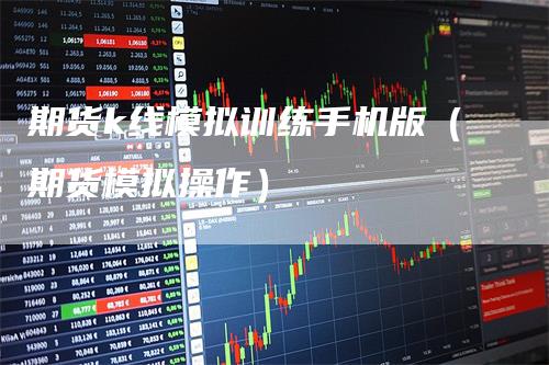 期货k线模拟训练手机版（期货模拟操作）