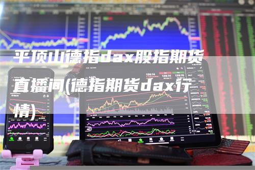 平顶山德指dax股指期货直播间(德指期货dax行情)