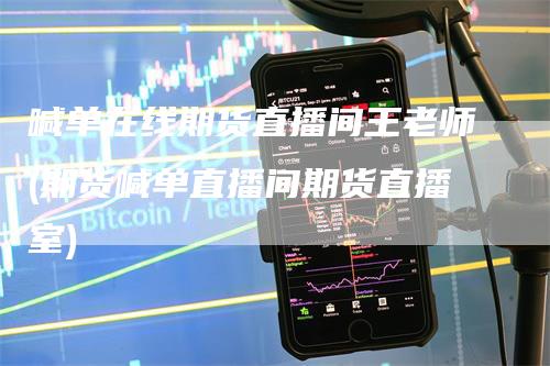 喊单在线期货直播间王老师(期货喊单直播间期货直播室)