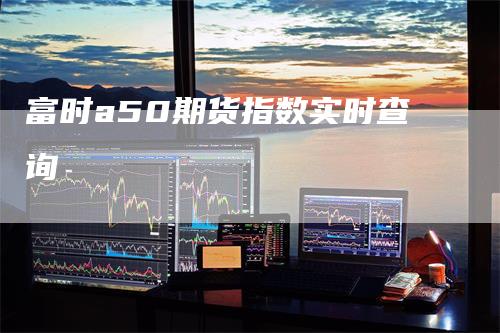 富时a50期货指数实时查询