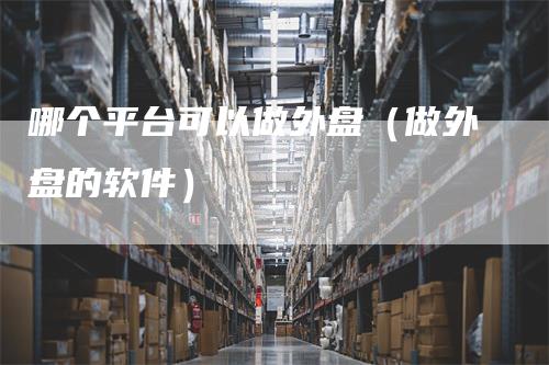 哪个平台可以做外盘(做外盘的软件)