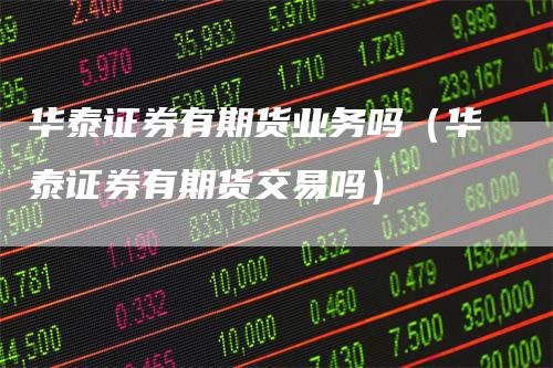 华泰证券有期货业务吗（华泰证券有期货交易吗）