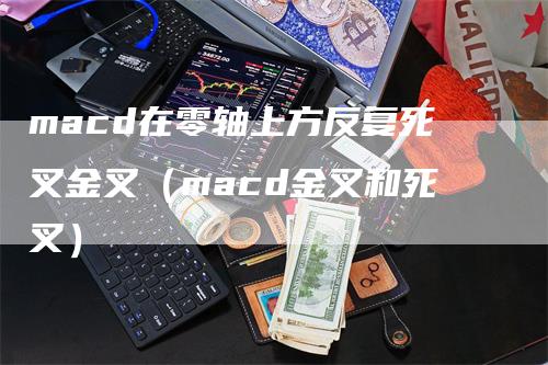 macd在零轴上方反复死叉金叉（macd金叉和死叉）