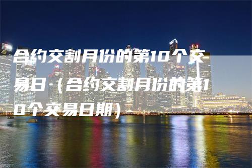 合约交割月份的第10个交易日（合约交割月份的第10个交易日期）