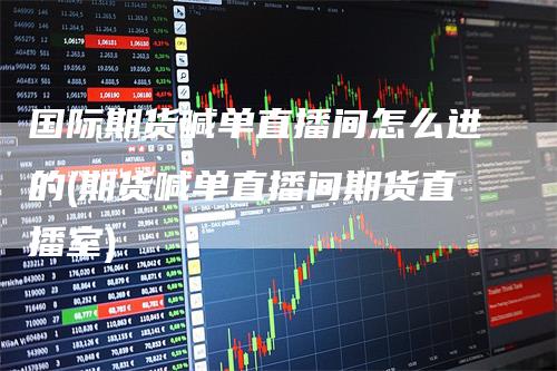 国际期货喊单直播间怎么进的(期货喊单直播间期货直播室)
