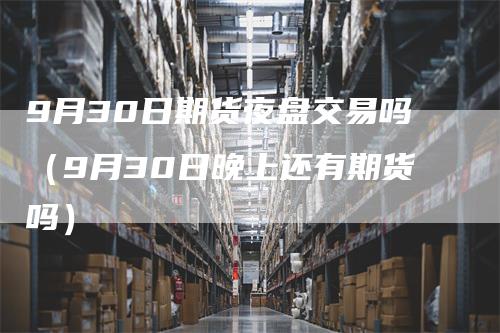 9月30日期货夜盘交易吗（9月30日晚上还有期货吗）