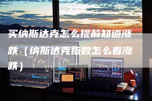 买纳斯达克怎么提前知道涨跌（纳斯达克指数怎么看涨跌）