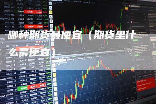 哪种期货最便宜（期货里什么最便宜）