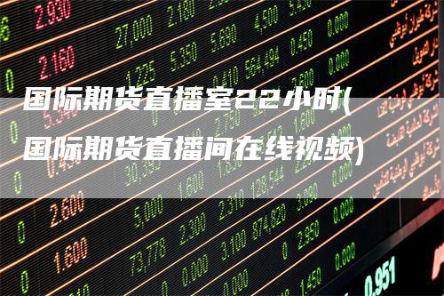 国际期货直播室22小时(国际期货直播间在线视频)