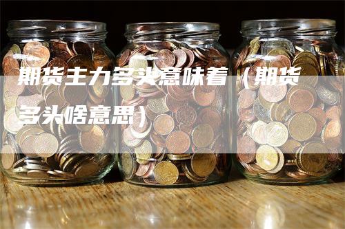 期货主力多头意味着（期货多头啥意思）