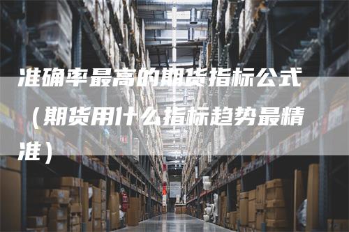 准确率最高的期货指标公式（期货用什么指标趋势最精准）