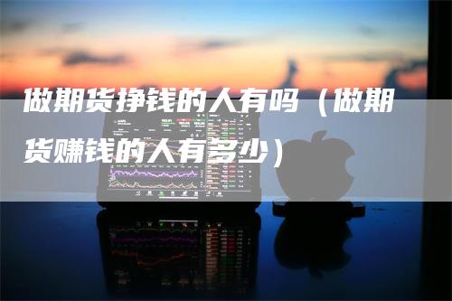 做期货挣钱的人有吗（做期货赚钱的人有多少）