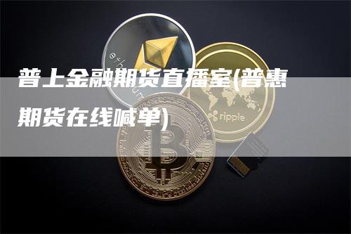 普上金融期货直播室(普惠期货在线喊单)
