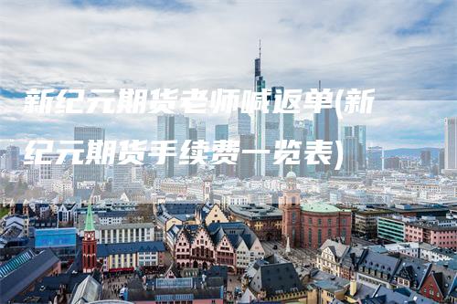 新纪元期货老师喊返单(新纪元期货手续费一览表)