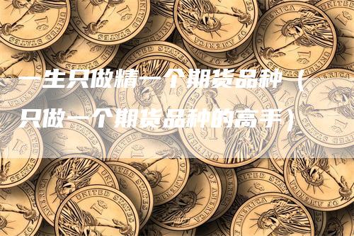 一生只做精一个期货品种（只做一个期货品种的高手）