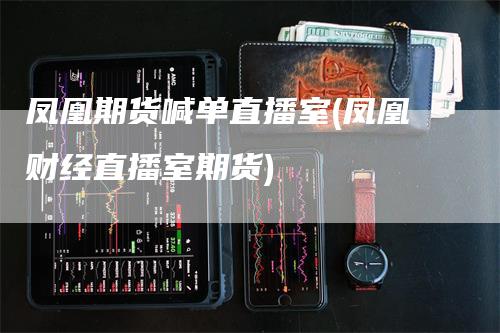凤凰期货喊单直播室(凤凰财经直播室期货)