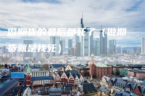 做期货的最后都死了（做期货就是找死）