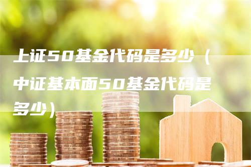 上证50基金代码是多少（中证基本面50基金代码是多少）