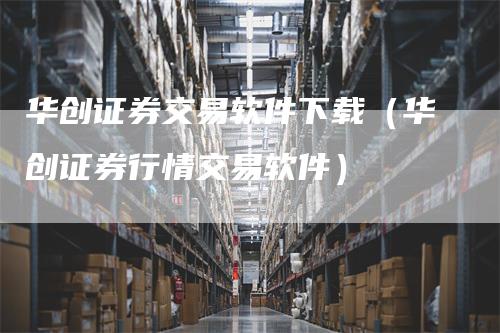 华创证券交易软件下载（华创证券行情交易软件）