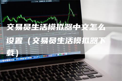 交易员生活模拟器中文怎么设置（交易员生活模拟器下载）