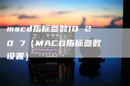 macd指标参数10 20 7（MACD指标参数设置）