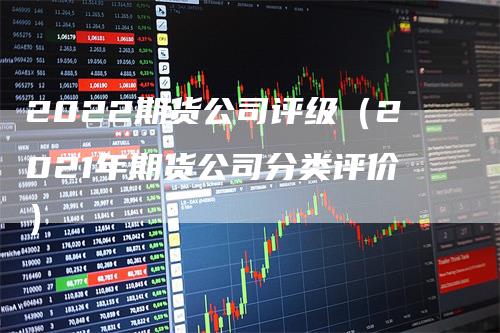 2022期货公司评级（2021年期货公司分类评价）
