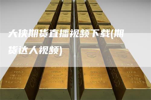 大侠期货直播视频下载(期货达人视频)
