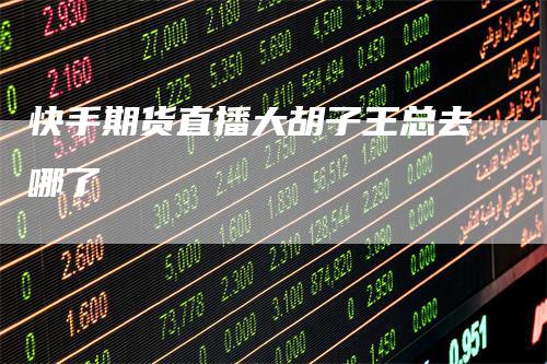快手期货直播大胡子王总去哪了