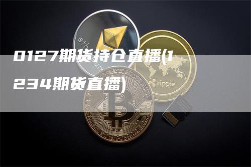 0127期货持仓直播(1234期货直播)